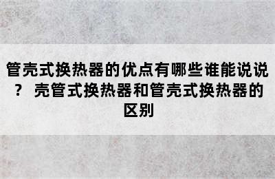 管壳式换热器的优点有哪些谁能说说？ 壳管式换热器和管壳式换热器的区别